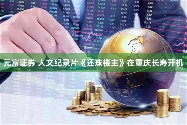 元富证券 人文纪录片《还珠楼主》在重庆长寿开机