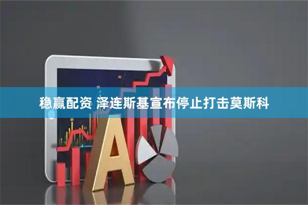 稳赢配资 泽连斯基宣布停止打击莫斯科